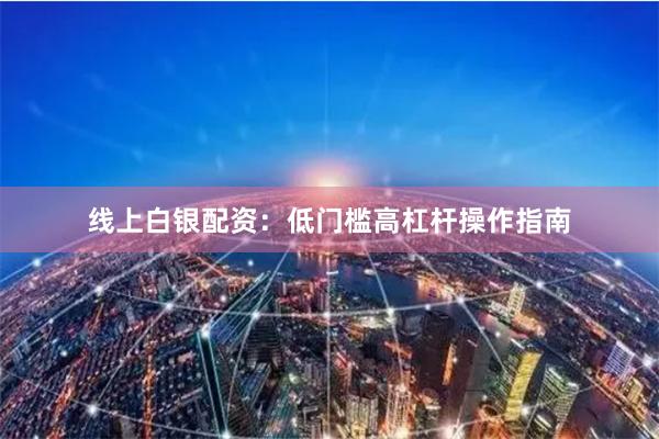 线上白银配资：低门槛高杠杆操作指南