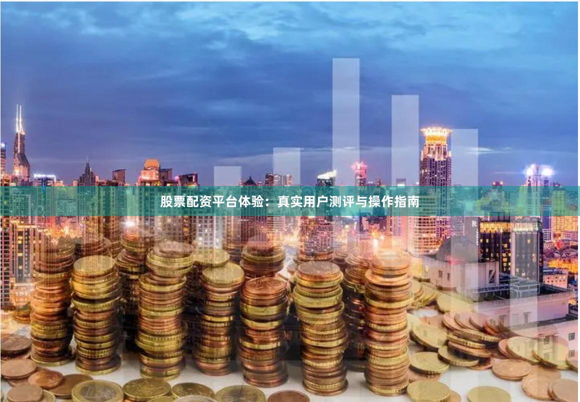 股票配资平台体验：真实用户测评与操作指南
