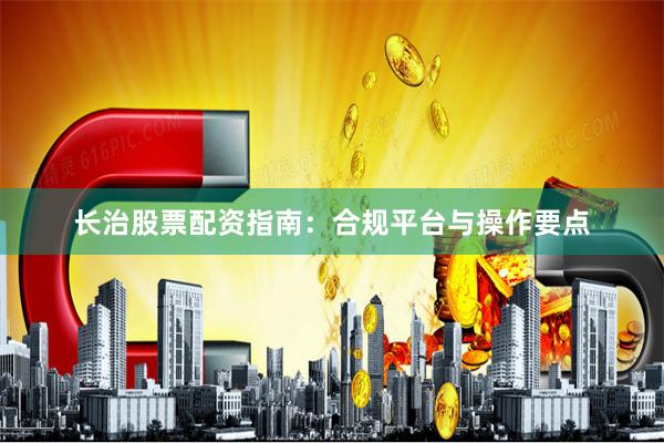 长治股票配资指南：合规平台与操作要点