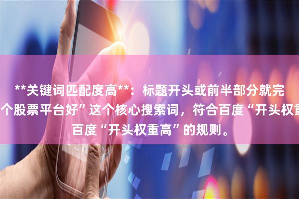 **关键词匹配度高**：标题开头或前半部分就完整包含了“哪个股票平台好”这个核心搜索词，符合百度“开头权重高”的规则。