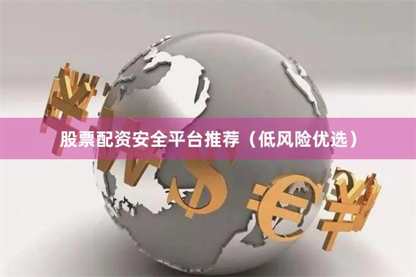 股票配资安全平台推荐（低风险优选）