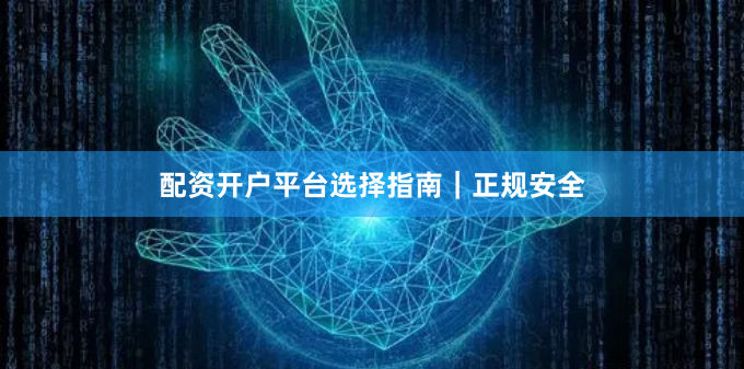 配资开户平台选择指南｜正规安全