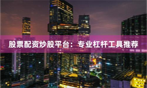 股票配资炒股平台：专业杠杆工具推荐