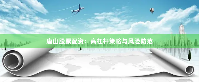 唐山股票配资：高杠杆策略与风险防范