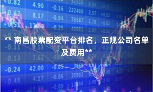 ** 南昌股票配资平台排名，正规公司名单及费用**