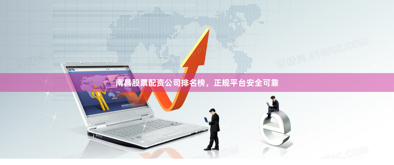 南昌股票配资公司排名榜，正规平台安全可靠