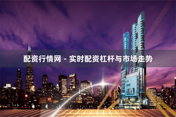 配资行情网 - 实时配资杠杆与市场走势