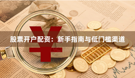 股票开户配资：新手指南与低门槛渠道