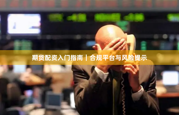 期货配资入门指南｜合规平台与风险提示