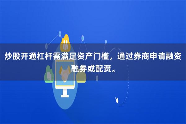 炒股开通杠杆需满足资产门槛，通过券商申请融资融券或配资。