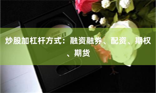 炒股加杠杆方式：融资融券、配资、期权、期货