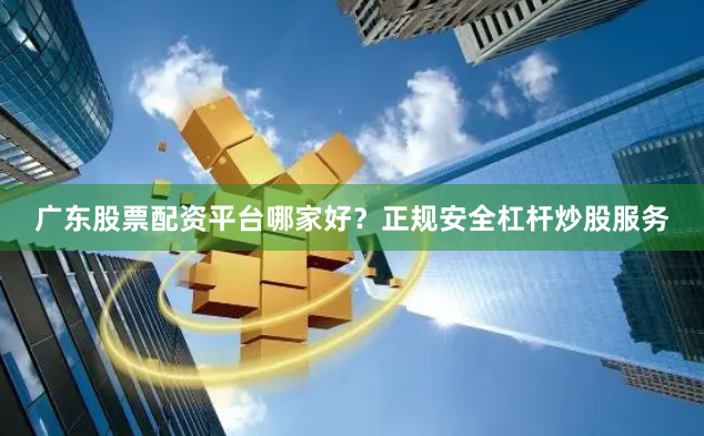 广东股票配资平台哪家好？正规安全杠杆炒股服务