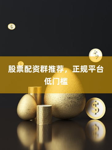 股票配资群推荐，正规平台低门槛