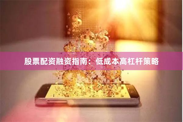 股票配资融资指南：低成本高杠杆策略