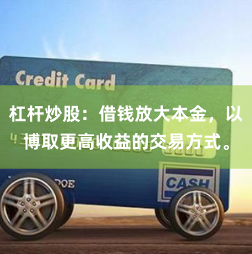 杠杆炒股：借钱放大本金，以博取更高收益的交易方式。